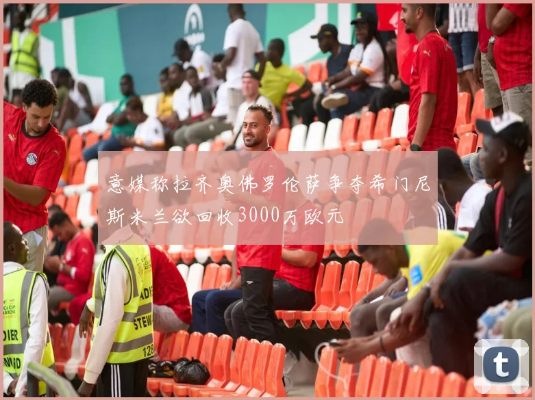 意媒称拉齐奥佛罗伦萨争夺希门尼斯米兰欲回收3000万欧元
