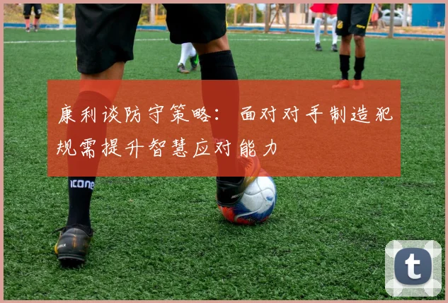 康利谈防守策略：面对对手制造犯规需提升智慧应对能力
