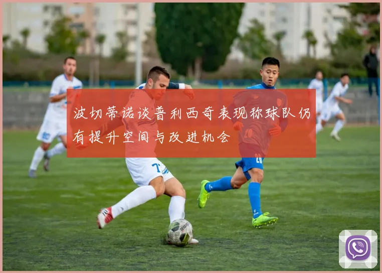 波切蒂诺谈普利西奇表现称球队仍有提升空间与改进机会