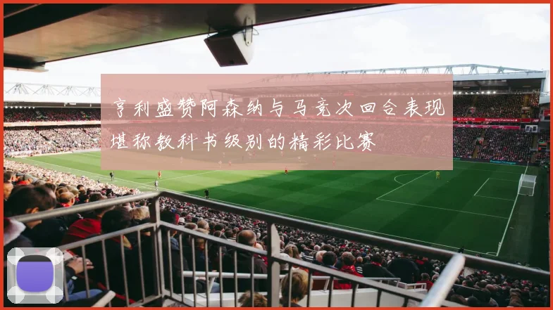 亨利盛赞阿森纳与马竞次回合表现堪称教科书级别的精彩比赛