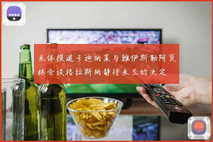 米体报道卡迪纳莱与雅伊斯勒阿莫林会谈格拉斯纳静待米兰的决定