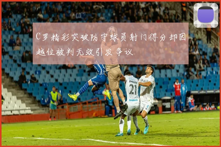 C罗精彩突破防守球员射门得分却因越位被判无效引发争议