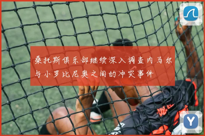 桑托斯俱乐部继续深入调查内马尔与小罗比尼奥之间的冲突事件