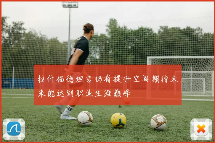 拉什福德坦言仍有提升空间期待未来能达到职业生涯巅峰